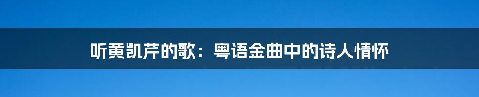 听黄凯芹的歌：粤语金曲中的诗人情怀