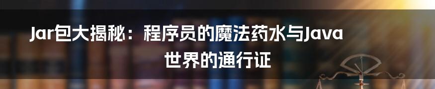 Jar包大揭秘:程序员的魔法药水与Java世界的通行证