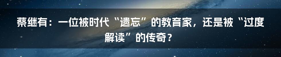 蔡继有:一位被时代“遗忘”的教育家,还是被“过度解读”的传奇?