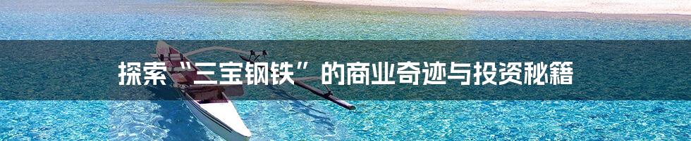 探索“三宝钢铁”的商业奇迹与投资秘籍