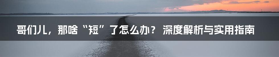 哥们儿,那啥“短”了怎么办? 深度解析与实用指南
