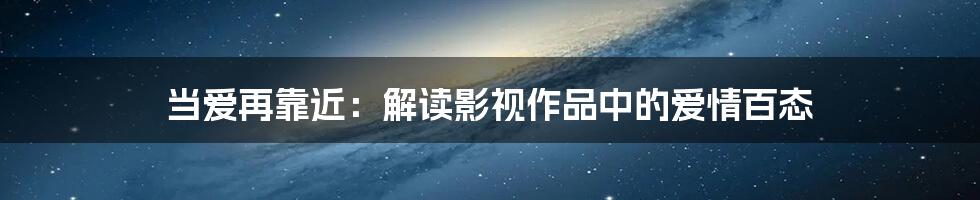 当爱再靠近:解读影视作品中的爱情百态