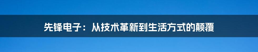 先锋电子：从技术革新到生活方式的颠覆