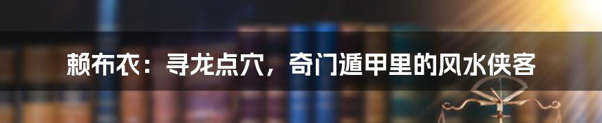 赖布衣：寻龙点穴，奇门遁甲里的风水侠客