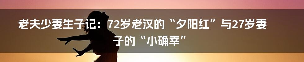 老夫少妻生子记：72岁老汉的“夕阳红”与27岁妻子的“小确幸”