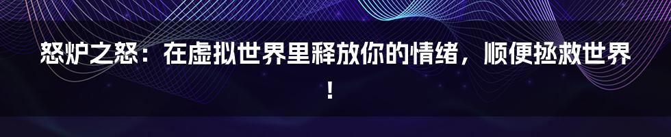 怒炉之怒:在虚拟世界里释放你的情绪,顺便拯救世界!