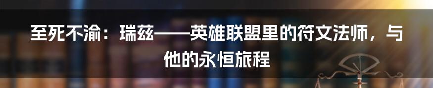 至死不渝:瑞兹——英雄联盟里的符文法师,与他的永恒旅程
