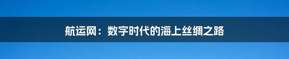 航运网:数字时代的海上丝绸之路