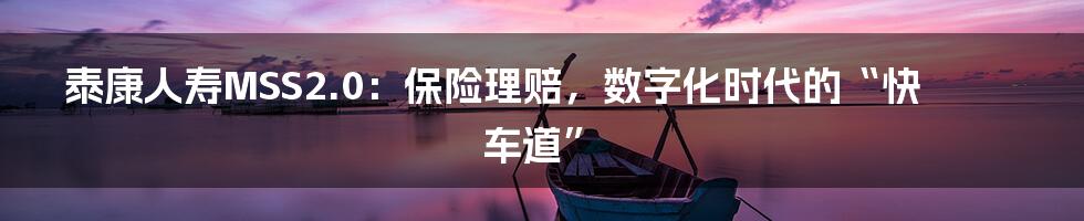 泰康人寿MSS2.0:保险理赔,数字化时代的“快车道”