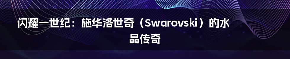 闪耀一世纪:施华洛世奇(Swarovski)的水晶传奇