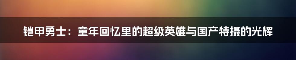 铠甲勇士:童年回忆里的超级英雄与国产特摄的光辉