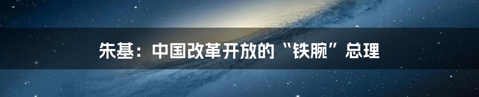 朱基:中国改革开放的“铁腕”总理