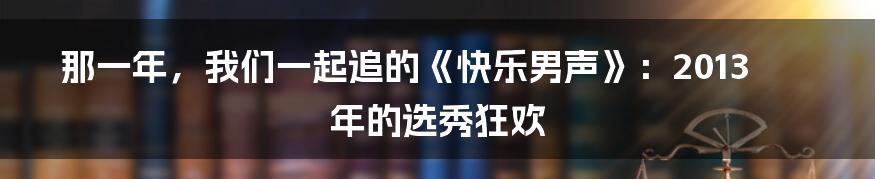 那一年,我们一起追的《快乐男声》:2013年的选秀狂欢