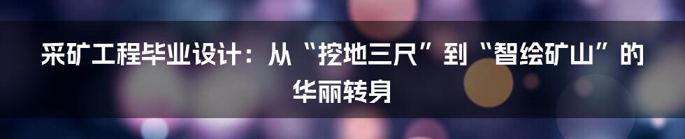 采矿工程毕业设计:从“挖地三尺”到“智绘矿山”的华丽转身