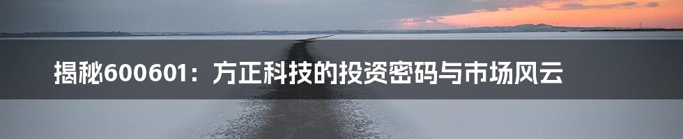 揭秘600601：方正科技的投资密码与市场风云
