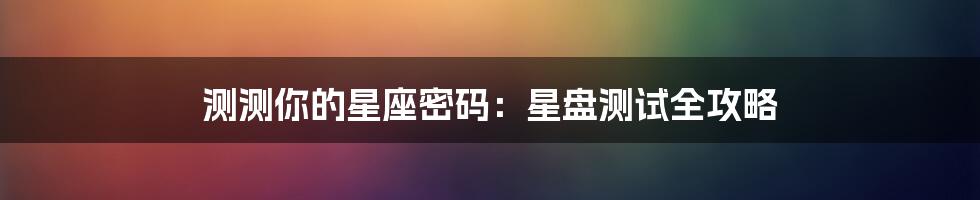 测测你的星座密码：星盘测试全攻略