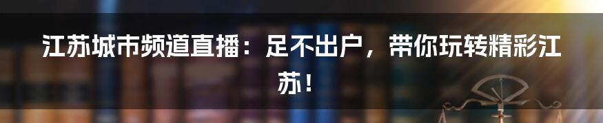 江苏城市频道直播：足不出户，带你玩转精彩江苏！