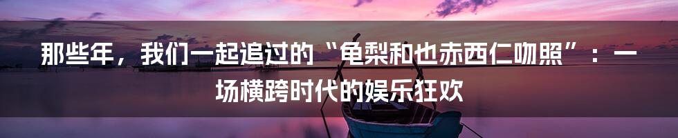 那些年,我们一起追过的“龟梨和也赤西仁吻照”:一场横跨时代的娱乐狂欢