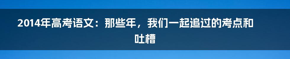 2014年高考语文：那些年，我们一起追过的考点和吐槽