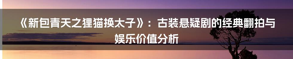 《新包青天之狸猫换太子》：古装悬疑剧的经典翻拍与娱乐价值分析
