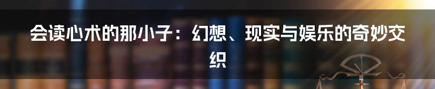 会读心术的那小子：幻想、现实与娱乐的奇妙交织