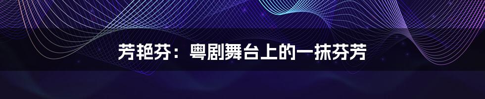 芳艳芬:粤剧舞台上的一抹芬芳