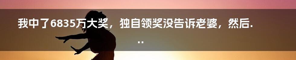 我中了6835万大奖，独自领奖没告诉老婆，然后...