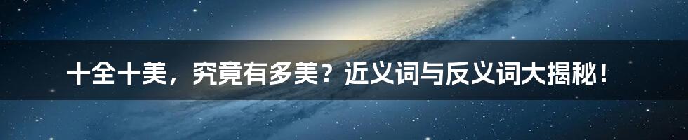 十全十美,究竟有多美?近义词与反义词大揭秘!