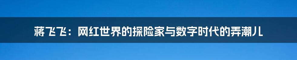 蒋飞飞:网红世界的探险家与数字时代的弄潮儿
