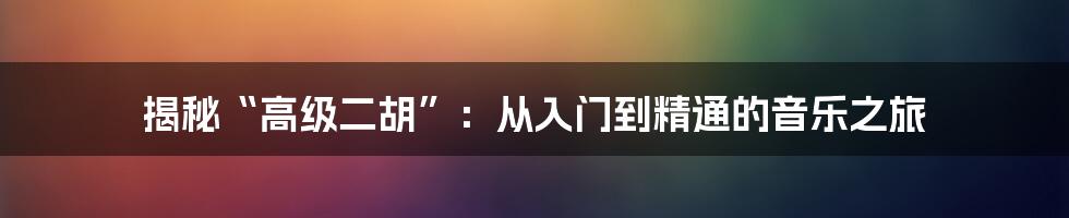 揭秘“高级二胡”:从入门到精通的音乐之旅