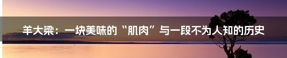 羊大梁：一块美味的“肌肉”与一段不为人知的历史
