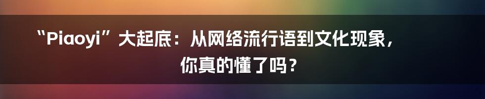 “Piaoyi”大起底：从网络流行语到文化现象，你真的懂了吗？
