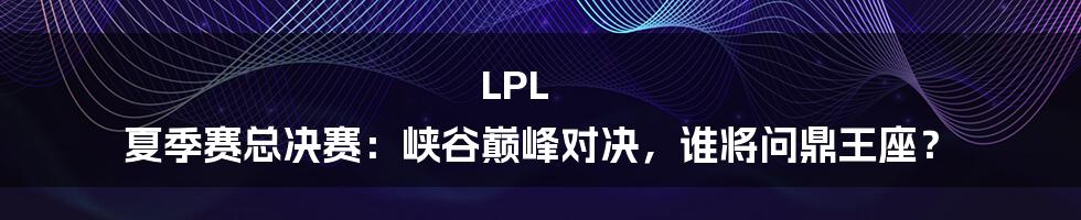 LPL 夏季赛总决赛:峡谷巅峰对决,谁将问鼎王座?