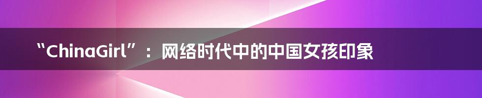 “ChinaGirl”：网络时代中的中国女孩印象