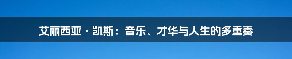 艾丽西亚·凯斯：音乐、才华与人生的多重奏