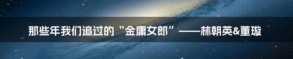 那些年我们追过的“金庸女郎”——林朝英&董璇