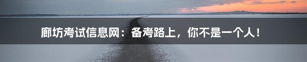 廊坊考试信息网：备考路上，你不是一个人！
