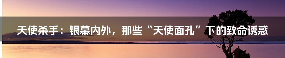天使杀手：银幕内外，那些“天使面孔”下的致命诱惑
