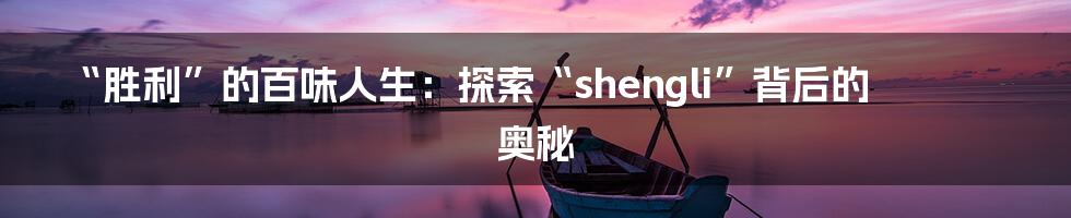 “胜利”的百味人生:探索“shengli”背后的奥秘