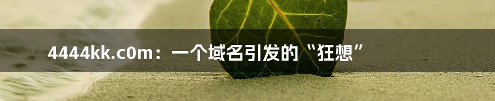 4444kk.c0m：一个域名引发的“狂想”