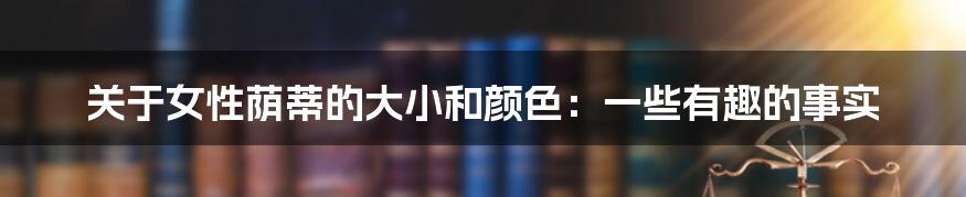 关于女性荫蒂的大小和颜色:一些有趣的事实