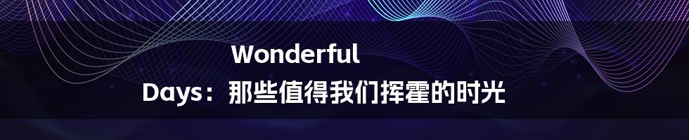 Wonderful Days:那些值得我们挥霍的时光