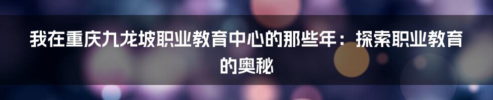 我在重庆九龙坡职业教育中心的那些年:探索职业教育的奥秘