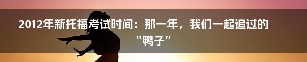 2012年新托福考试时间:那一年,我们一起追过的“鸭子”