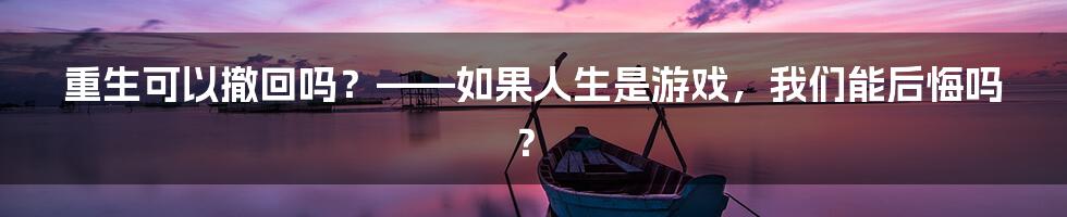 重生可以撤回吗?——如果人生是游戏,我们能后悔吗?