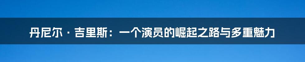 丹尼尔·吉里斯：一个演员的崛起之路与多重魅力