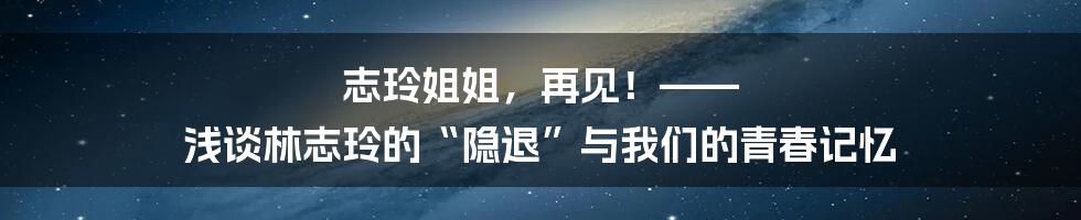 志玲姐姐，再见！—— 浅谈林志玲的“隐退”与我们的青春记忆