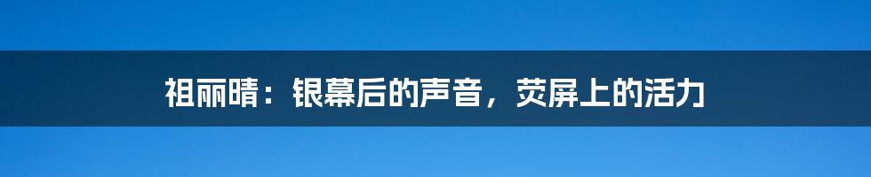 祖丽晴:银幕后的声音,荧屏上的活力