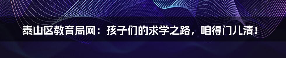 泰山区教育局网：孩子们的求学之路，咱得门儿清！