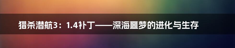 猎杀潜航3:1.4补丁——深海噩梦的进化与生存